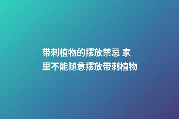 带刺植物的摆放禁忌 家里不能随意摆放带刺植物